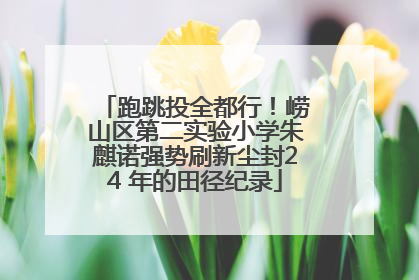 跑跳投全都行！崂山区第二实验小学朱麒诺强势刷新尘封24 年的田径纪录