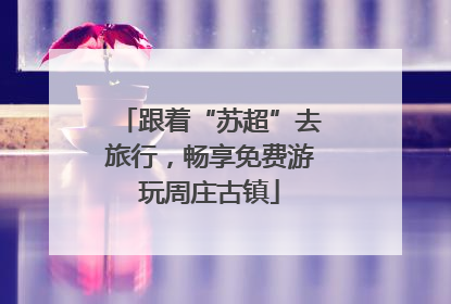 跟着“苏超”去旅行，畅享免费游玩周庄古镇