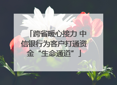 跨省暖心接力 中信银行为客户打通资金“生命通道”