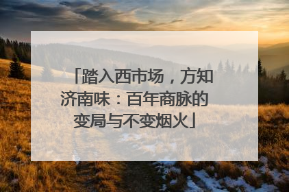 踏入西市场，方知济南味：百年商脉的变局与不变烟火