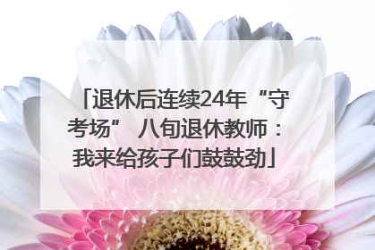 退休后连续24年“守考场” 八旬退休教师：我来给孩子们鼓鼓劲