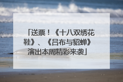 送票！《十八双绣花鞋》、《吕布与貂蝉》演出本周精彩来袭