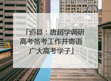 道县：唐超学调研高考备考工作并寄语广大高考学子