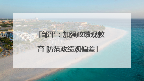 邹平：加强政绩观教育 防范政绩观偏差