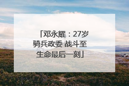 邓永耀：27岁骑兵政委 战斗至生命最后一刻