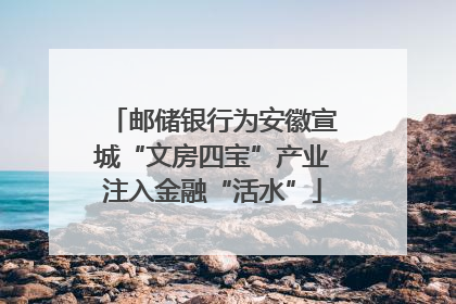 邮储银行为安徽宣城“文房四宝”产业注入金融“活水”