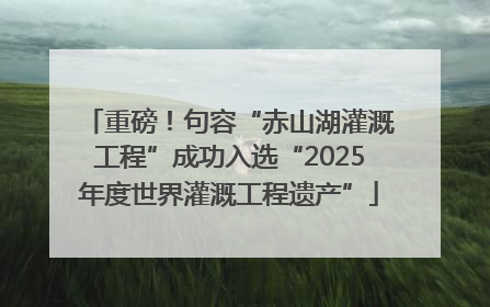 重磅！句容“赤山湖灌溉工程”成功入选“2025年度世界灌溉工程遗产”