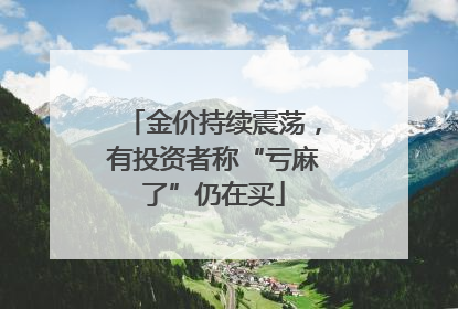 金价持续震荡，有投资者称“亏麻了”仍在买
