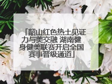 韶山红色热土见证力与美交融 湖南健身健美联赛开启全国赛事晋级通道