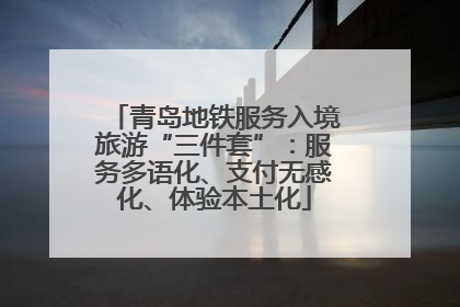 青岛地铁服务入境旅游“三件套”：服务多语化、支付无感化、体验本土化