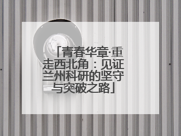 青春华章·重走西北角：见证兰州科研的坚守与突破之路