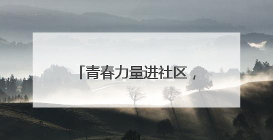 青春力量进社区，专业服务暖民心