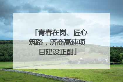 青春在岗、匠心筑路，济商高速项目建设正酣