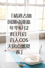靖港古镇国潮动漫嘉年华6月28日开启 百人COS天团点燃夏夜