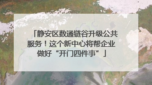 静安区数通链谷升级公共服务！这个新中心将帮企业做好“开门四件事”
