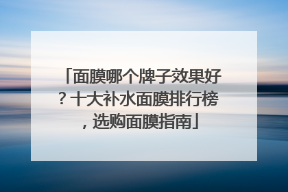 面膜哪个牌子效果好？十大补水面膜排行榜，选购面膜指南