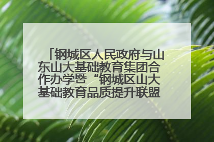 钢城区人民政府与山东山大基础教育集团合作办学暨“钢城区山大基础教育品质提升联盟”签约揭牌活动举行