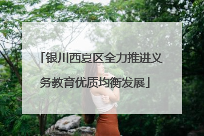 银川西夏区全力推进义务教育优质均衡发展