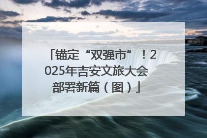 锚定“双强市”！2025年吉安文旅大会部署新篇（图）