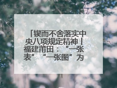 锲而不舍落实中央八项规定精神丨福建莆田：“一张表”“一张图”为基层减轻“数字负担”