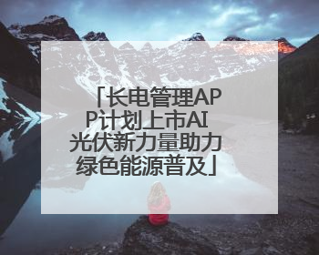 长电管理APP计划上市AI光伏新力量助力绿色能源普及