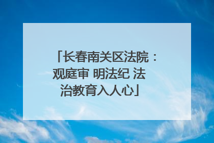 长春南关区法院：观庭审 明法纪 法治教育入人心