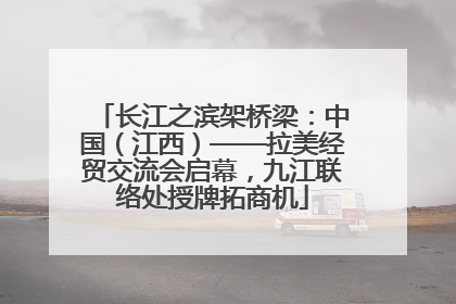 长江之滨架桥梁：中国（江西）——拉美经贸交流会启幕，九江联络处授牌拓商机