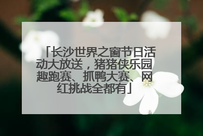 长沙世界之窗节日活动大放送，猪猪侠乐园趣跑赛、抓鸭大赛、网红挑战全都有