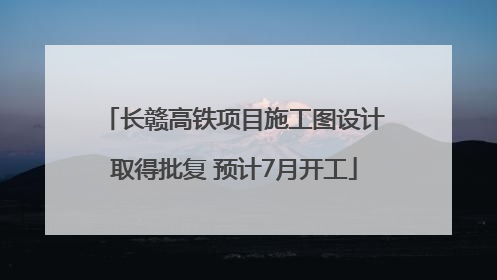 长赣高铁项目施工图设计取得批复 预计7月开工