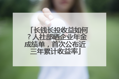 长钱长投收益如何？人社部晒企业年金成绩单，首次公布近三年累计收益率