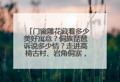 门窗雕花藏着多少美好寓意？侗族琵琶诉说多少情？走进高椅古村、岩角侗寨，邂逅非遗