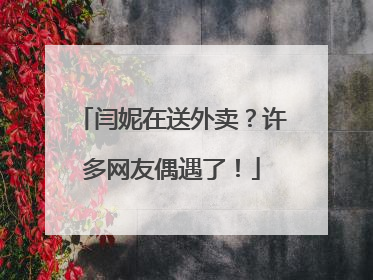 闫妮在送外卖？许多网友偶遇了！