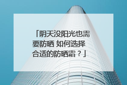 阴天没阳光也需要防晒 如何选择合适的防晒霜？