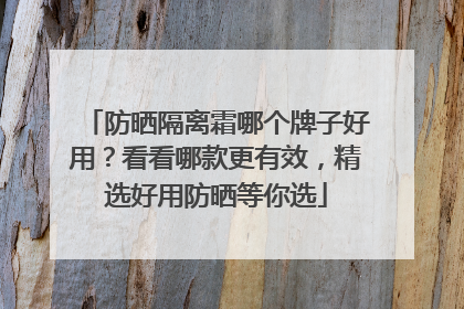 防晒隔离霜哪个牌子好用？看看哪款更有效，精选好用防晒等你选