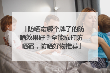 防晒霜哪个牌子的防晒效果好？全能抗打防晒霜，防晒好物推荐