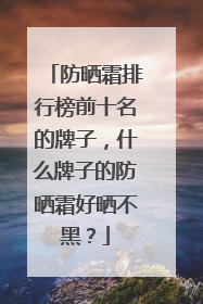 防晒霜排行榜前十名的牌子，什么牌子的防晒霜好晒不黑？