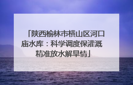 陕西榆林市横山区河口庙水库：科学调度保灌溉 精准放水解旱情