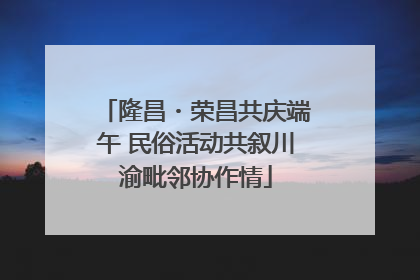 隆昌・荣昌共庆端午 民俗活动共叙川渝毗邻协作情