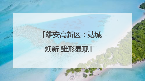 雄安高新区：站城焕新 雏形显现