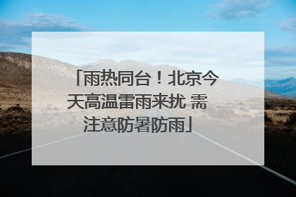 雨热同台！北京今天高温雷雨来扰 需注意防暑防雨