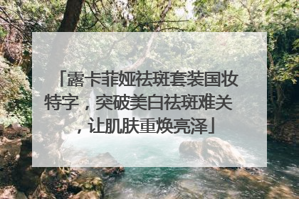 露卡菲娅祛斑套装国妆特字，突破美白祛斑难关，让肌肤重焕亮泽