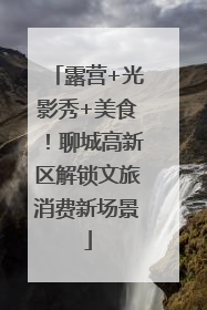 露营+光影秀+美食！聊城高新区解锁文旅消费新场景