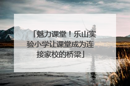 魅力课堂！乐山实验小学让课堂成为连接家校的桥梁