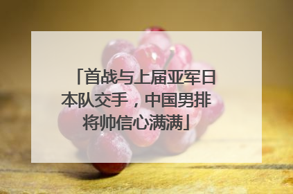 首战与上届亚军日本队交手，中国男排将帅信心满满