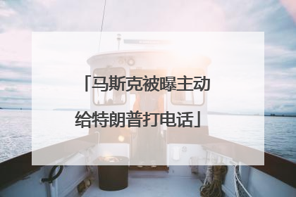 马斯克被曝主动给特朗普打电话