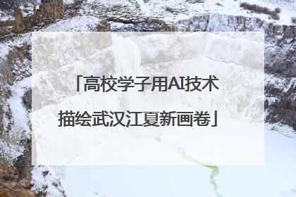 高校学子用AI技术描绘武汉江夏新画卷