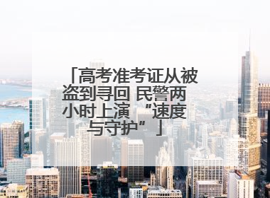 高考准考证从被盗到寻回 民警两小时上演 “速度与守护”