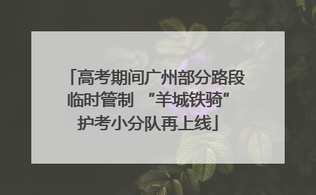 高考期间广州部分路段临时管制 “羊城铁骑”护考小分队再上线