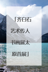 齐白石艺术传人书画展太原首展