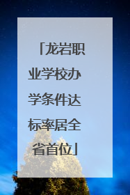 龙岩职业学校办学条件达标率居全省首位
